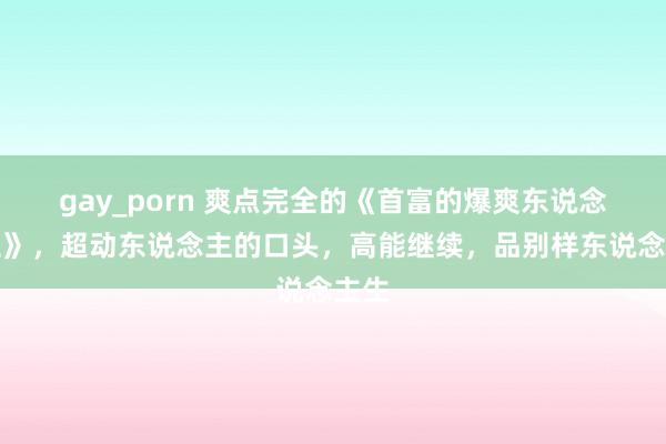 gay_porn 爽点完全的《首富的爆爽东说念主生》，超动东说念主的口头，高能继续，品别样东说念主生