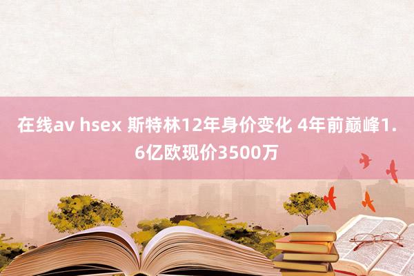 在线av hsex 斯特林12年身价变化 4年前巅峰1.6亿欧现价3500万