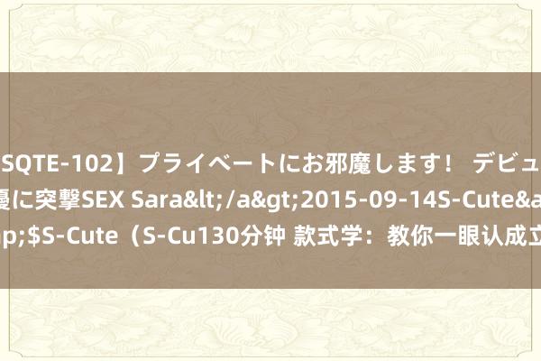 【SQTE-102】プライベートにお邪魔します！ デビューしたてのAV女優に突撃SEX Sara</a>2015-09-14S-Cute&$S-Cute（S-Cu130分钟 款式学：教你一眼认成立边苛刻的东说念主 ​​​