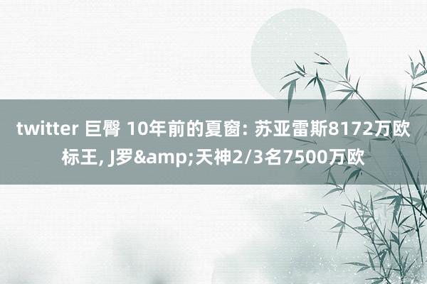 twitter 巨臀 10年前的夏窗: 苏亚雷斯8172万欧标王, J罗&天神2/3名7500万欧